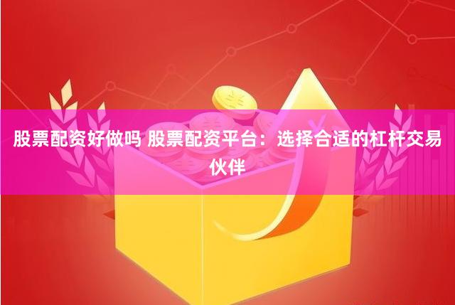 股票配资好做吗 股票配资平台：选择合适的杠杆交易伙伴