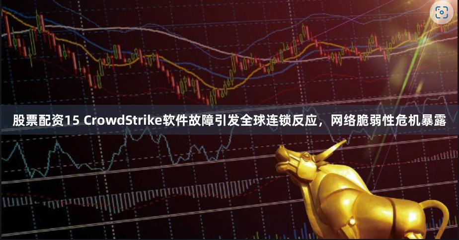 股票配资15 CrowdStrike软件故障引发全球连锁反应，网络脆弱性危机暴露