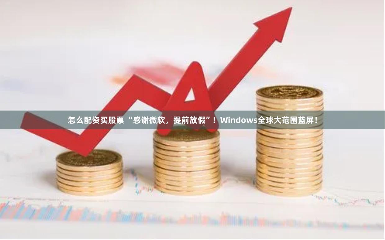 怎么配资买股票 “感谢微软，提前放假”！Windows全球大范围蓝屏！