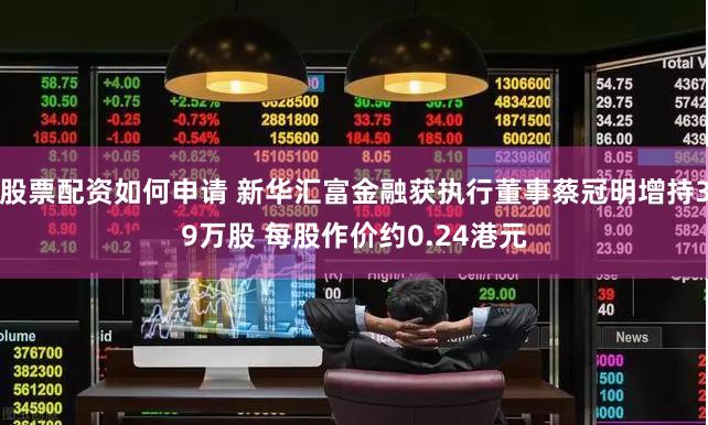 股票配资如何申请 新华汇富金融获执行董事蔡冠明增持39万股 每股作价约0.24港元