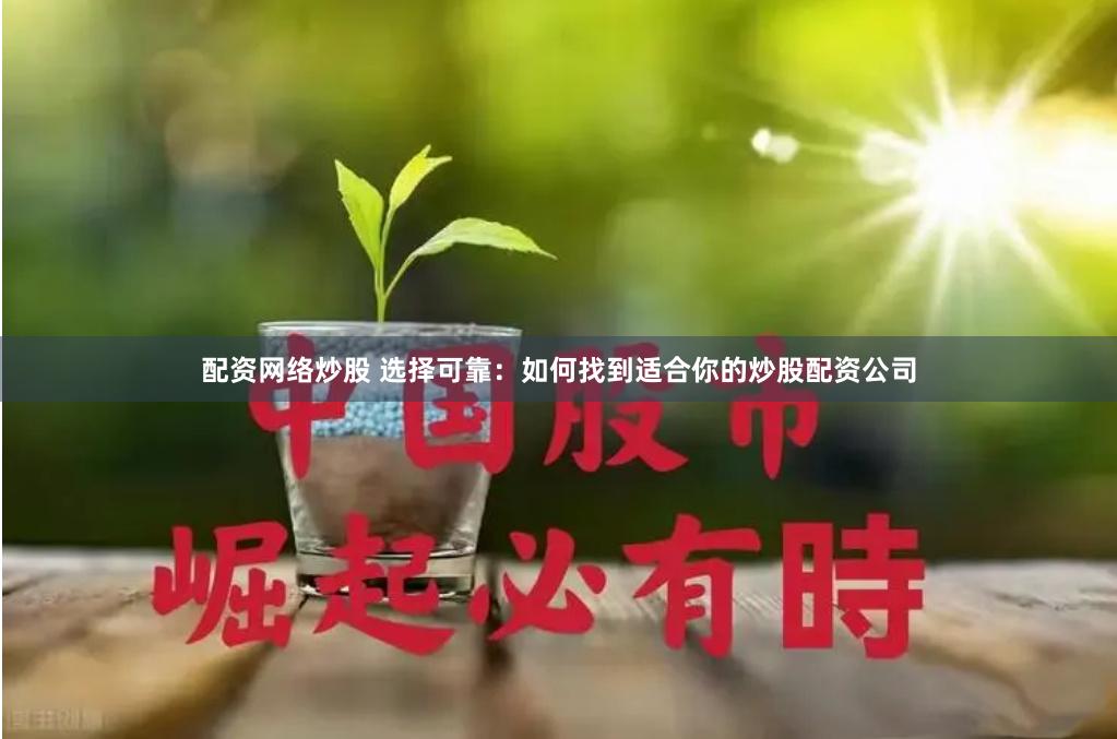 配资网络炒股 选择可靠：如何找到适合你的炒股配资公司