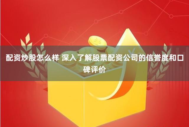 配资炒股怎么样 深入了解股票配资公司的信誉度和口碑评价