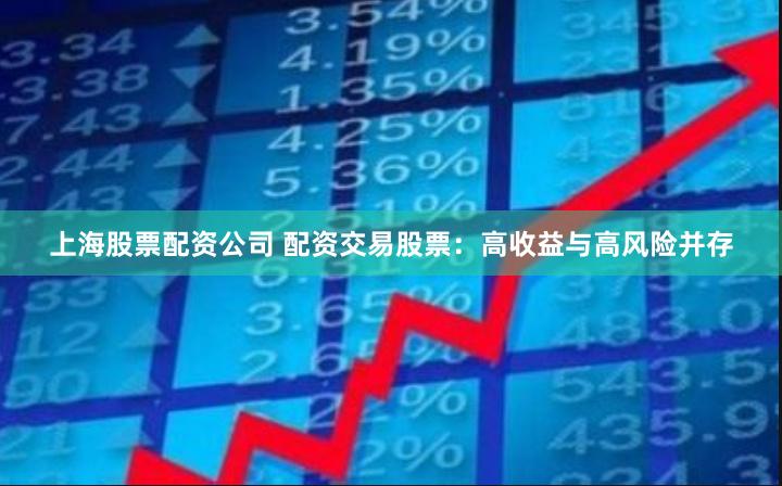 上海股票配资公司 配资交易股票：高收益与高风险并存