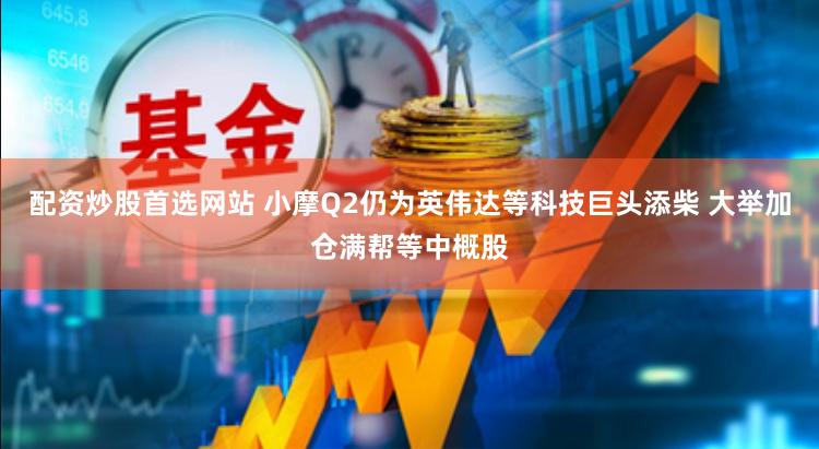 配资炒股首选网站 小摩Q2仍为英伟达等科技巨头添柴 大举加仓满帮等中概股