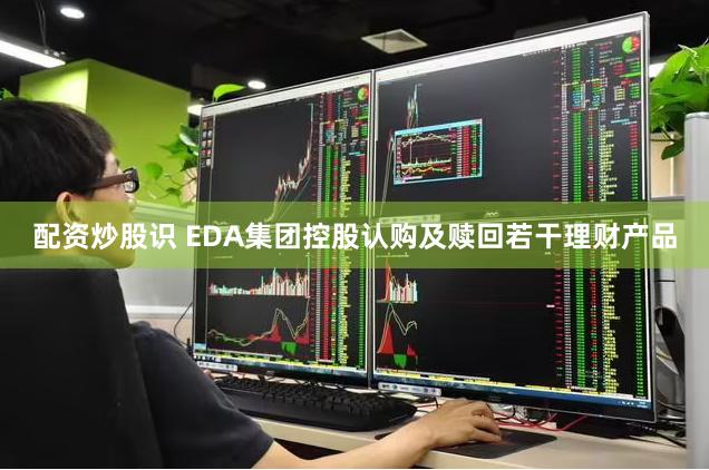 配资炒股识 EDA集团控股认购及赎回若干理财产品