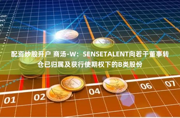 配资炒股开户 商汤-W：SENSETALENT向若干董事转仓已归属及获行使期权下的B类股份