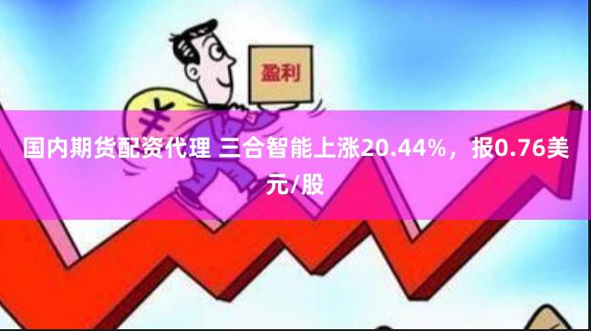 国内期货配资代理 三合智能上涨20.44%，报0.76美元/股