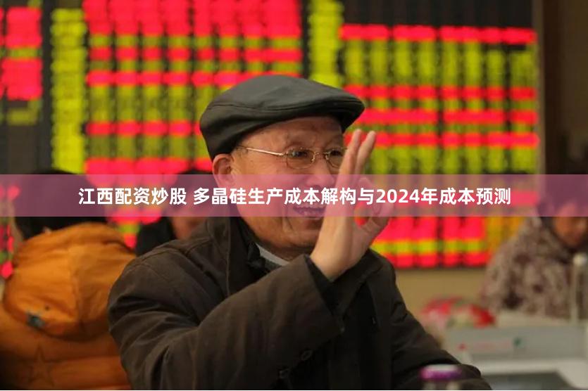 江西配资炒股 多晶硅生产成本解构与2024年成本预测