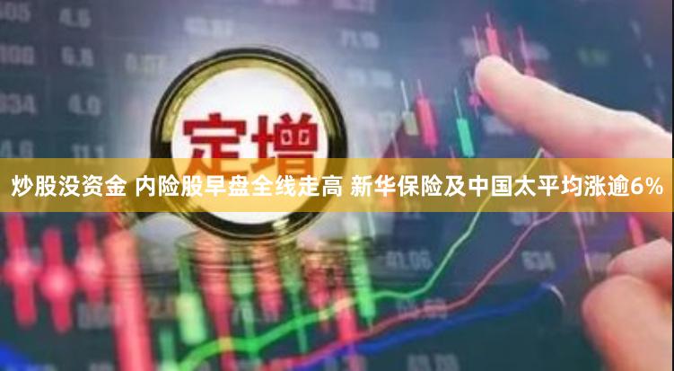 炒股没资金 内险股早盘全线走高 新华保险及中国太平均涨逾6%