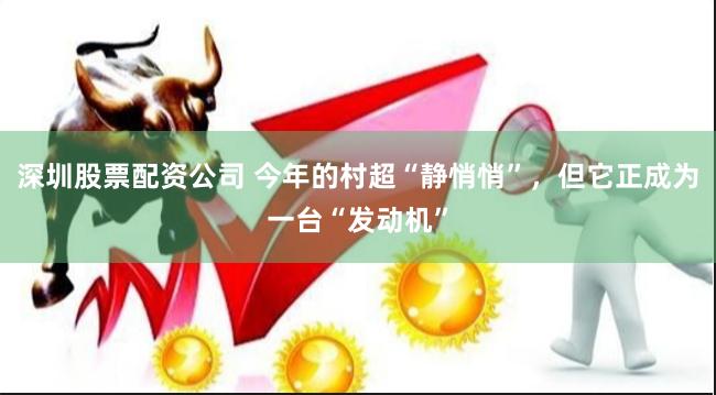 深圳股票配资公司 今年的村超“静悄悄”，但它正成为一台“发动机”