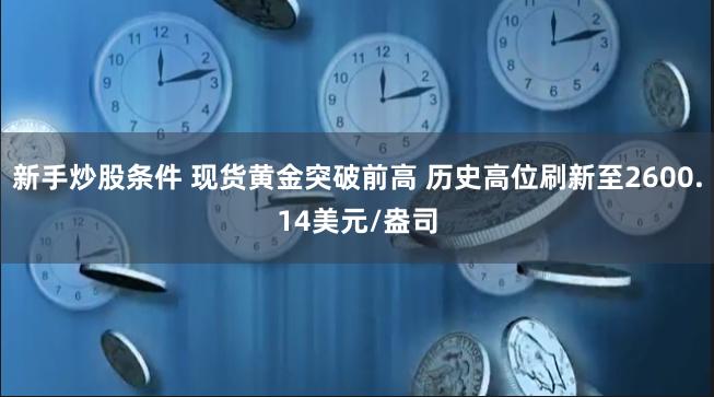 新手炒股条件 现货黄金突破前高 历史高位刷新至2600.14美元/盎司