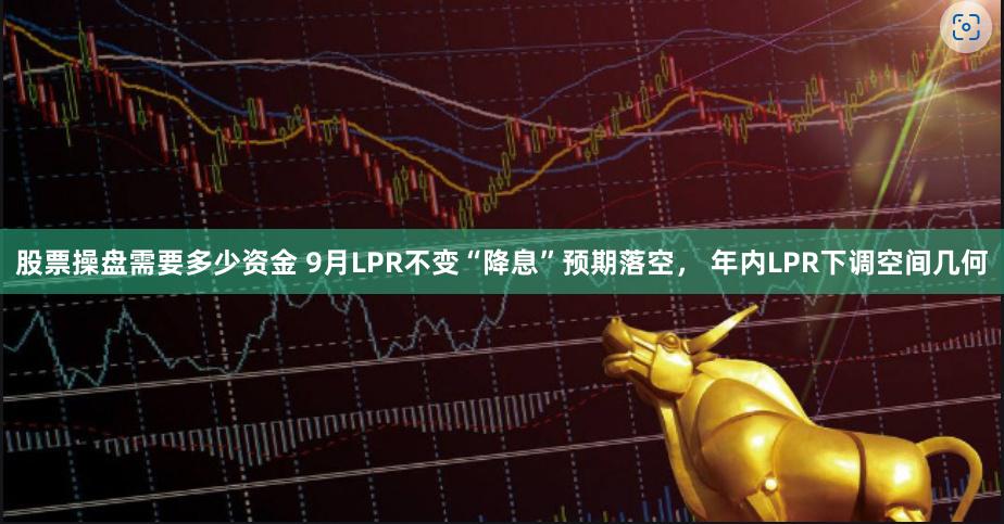 股票操盘需要多少资金 9月LPR不变“降息”预期落空， 年内LPR下调空间几何