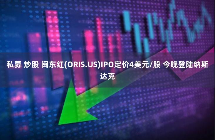 私募 炒股 闽东红(ORIS.US)IPO定价4美元/股 今晚登陆纳斯达克