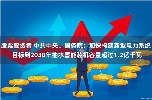 股票配资者 中共中央、国务院：加快构建新型电力系统 目标到2030年抽水蓄能装机容量超过1.2亿千瓦