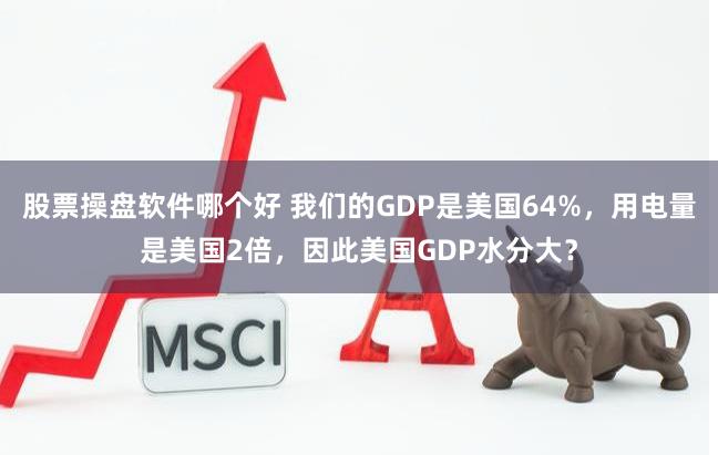 股票操盘软件哪个好 我们的GDP是美国64%，用电量是美国2倍，因此美国GDP水分大？