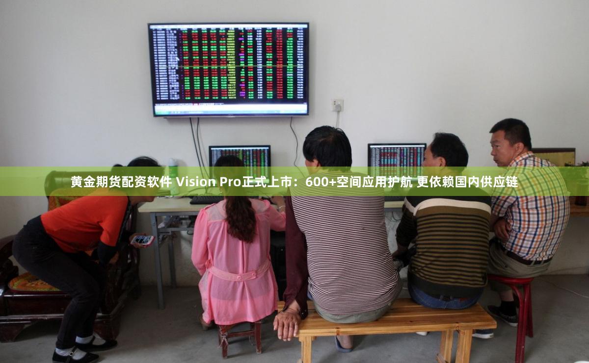 黄金期货配资软件 Vision Pro正式上市：600+空间应用护航 更依赖国内供应链