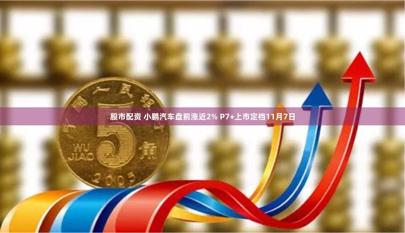 股市配资 小鹏汽车盘前涨近2% P7+上市定档11月7日