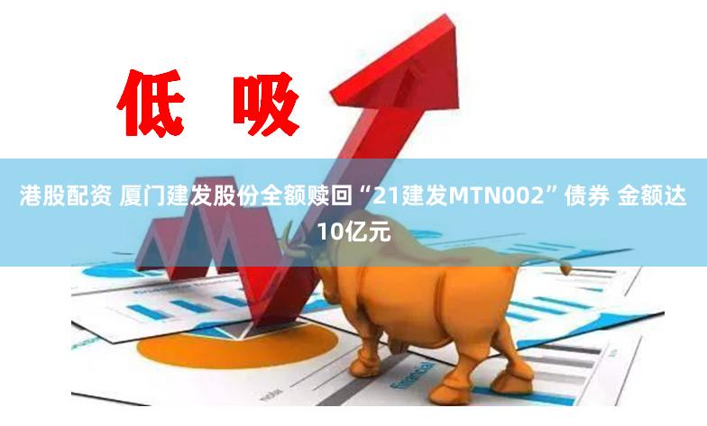 港股配资 厦门建发股份全额赎回“21建发MTN002”债券 金额达10亿元