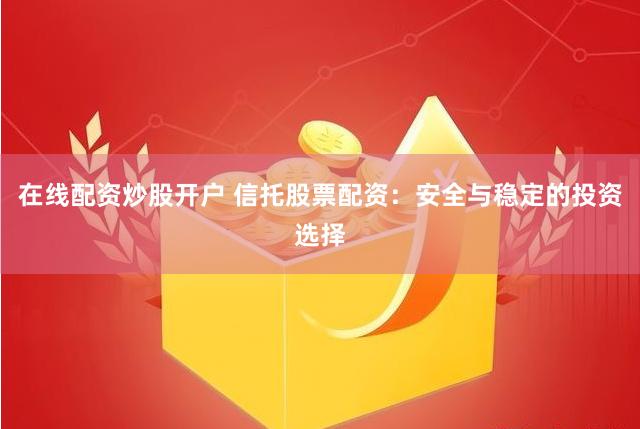 在线配资炒股开户 信托股票配资：安全与稳定的投资选择