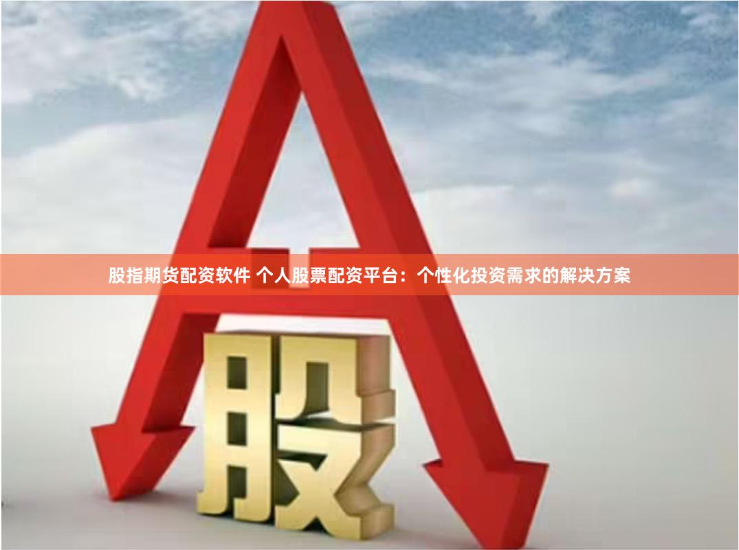 股指期货配资软件 个人股票配资平台：个性化投资需求的解决方案