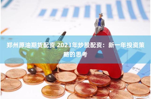 郑州原油期货配资 2023年炒股配资：新一年投资策略的思考