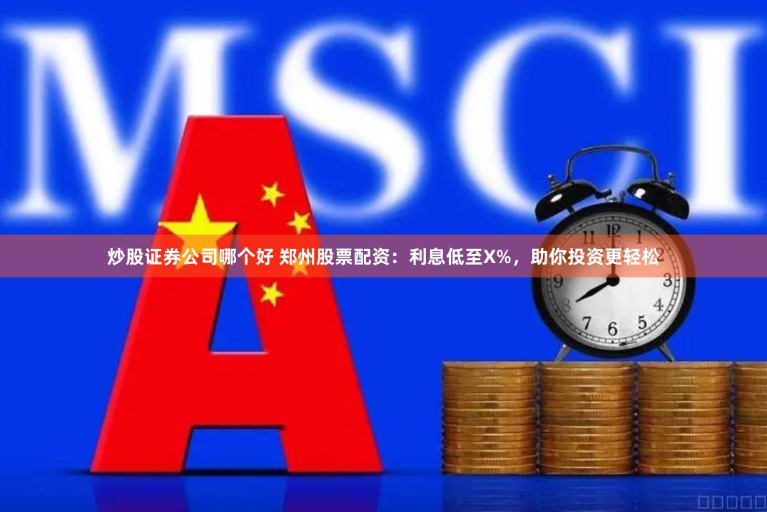 炒股证券公司哪个好 郑州股票配资：利息低至X%，助你投资更轻松