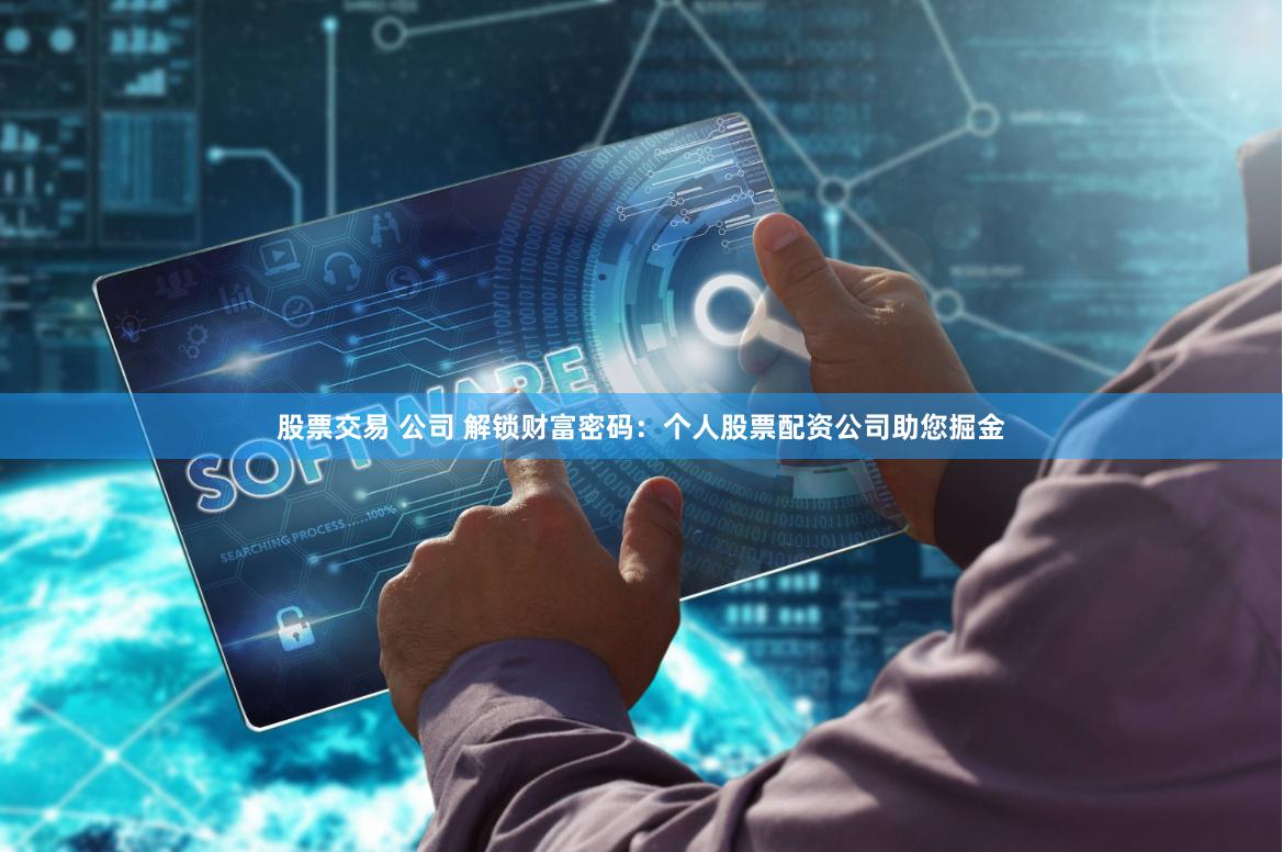 股票交易 公司 解锁财富密码：个人股票配资公司助您掘金