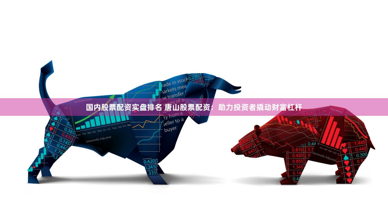 国内股票配资实盘排名 唐山股票配资：助力投资者撬动财富杠杆