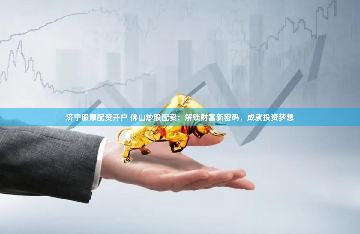 济宁股票配资开户 佛山炒股配资：解锁财富新密码，成就投资梦想