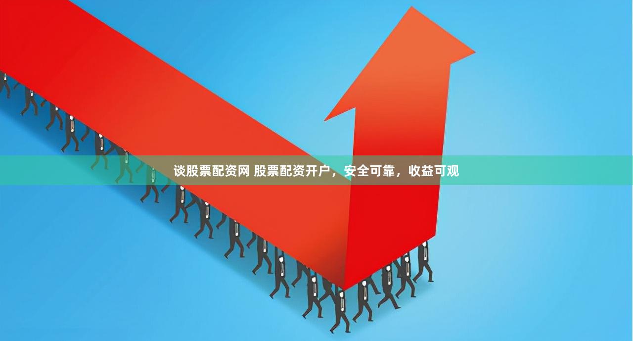 谈股票配资网 股票配资开户，安全可靠，收益可观