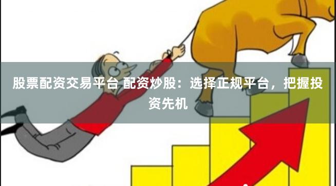 股票配资交易平台 配资炒股：选择正规平台，把握投资先机