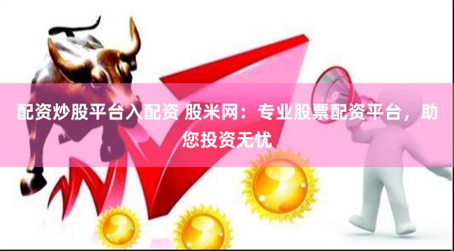 配资炒股平台入配资 股米网：专业股票配资平台，助您投资无忧