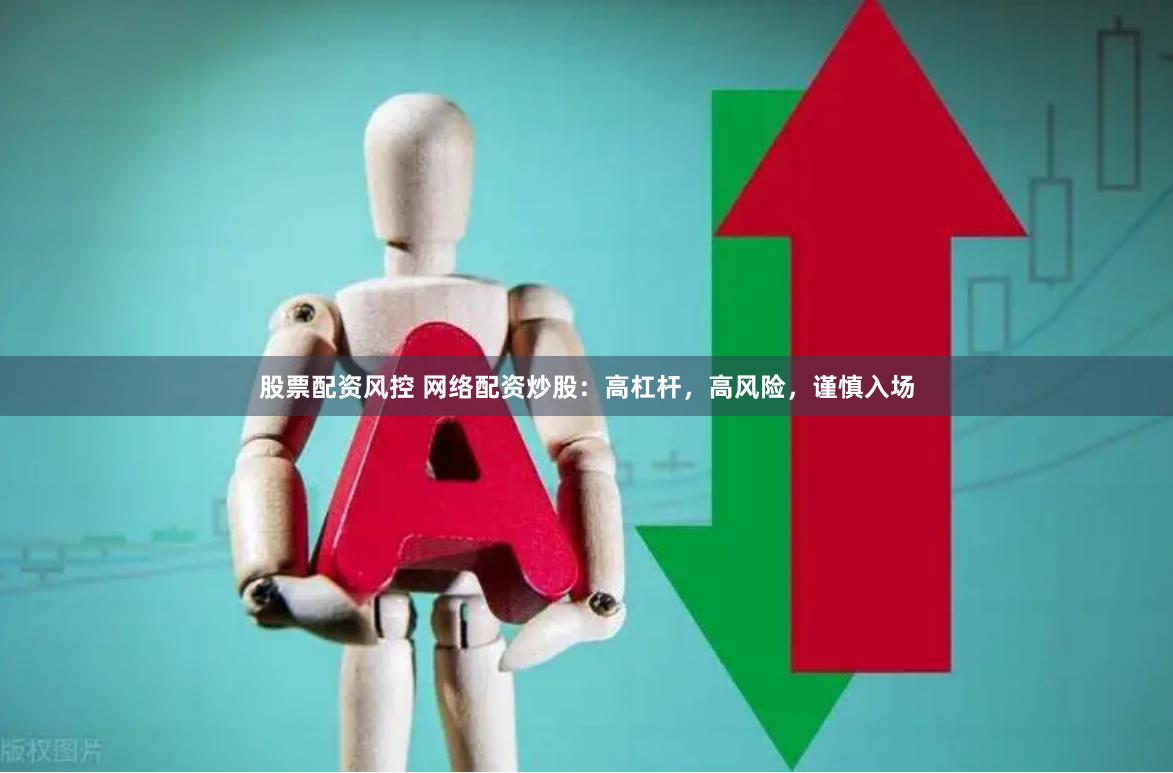股票配资风控 网络配资炒股：高杠杆，高风险，谨慎入场