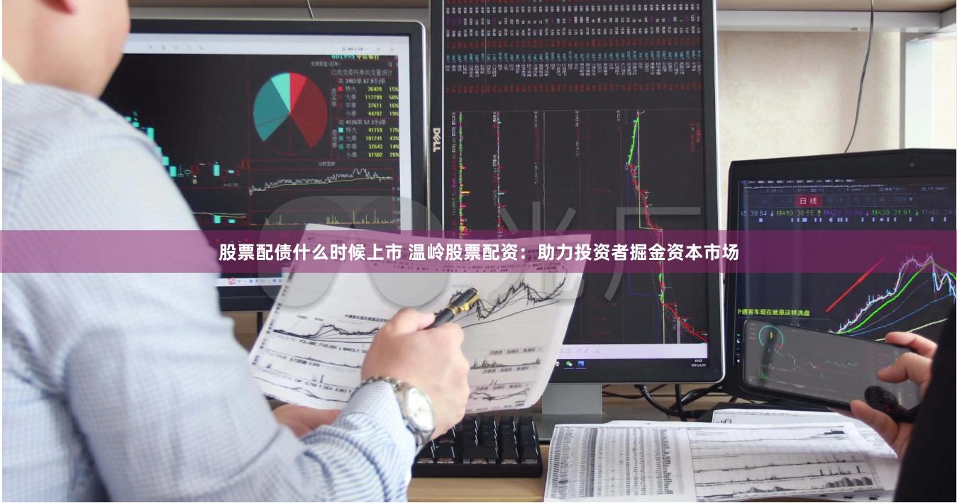 股票配债什么时候上市 温岭股票配资：助力投资者掘金资本市场