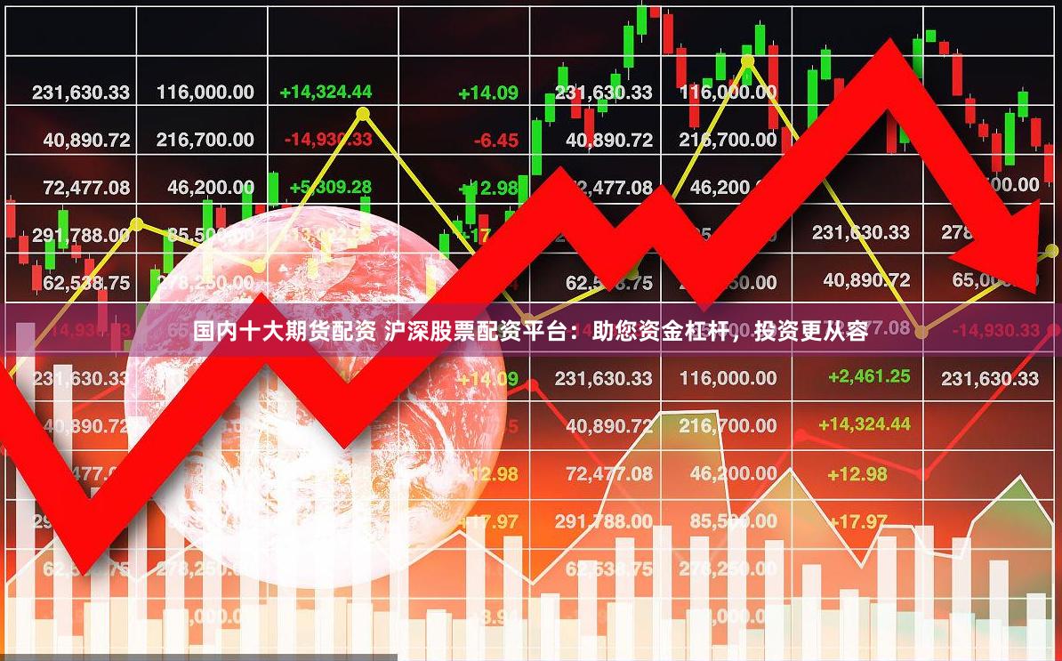 国内十大期货配资 沪深股票配资平台：助您资金杠杆，投资更从容