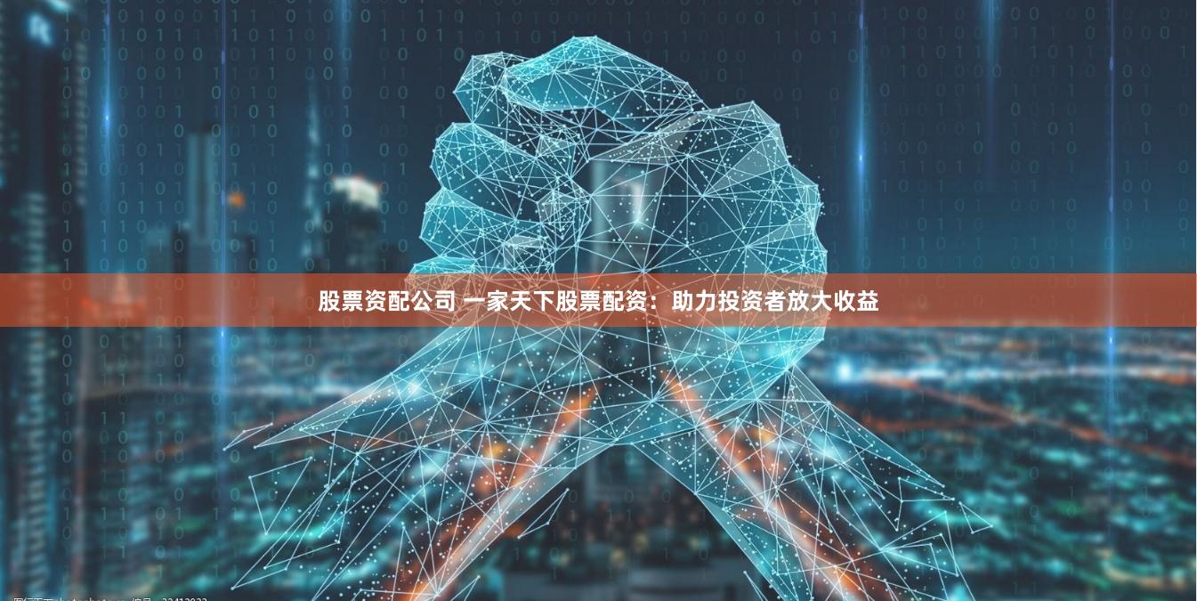 股票资配公司 一家天下股票配资：助力投资者放大收益