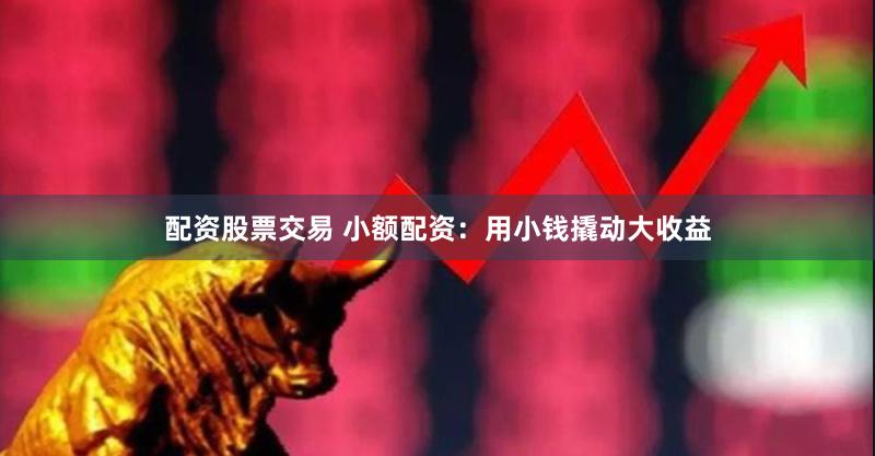配资股票交易 小额配资：用小钱撬动大收益