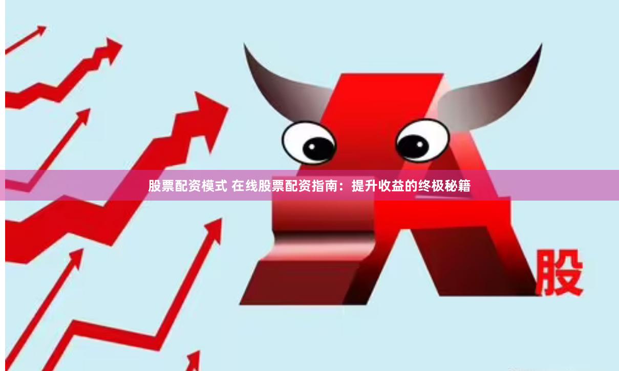 股票配资模式 在线股票配资指南：提升收益的终极秘籍