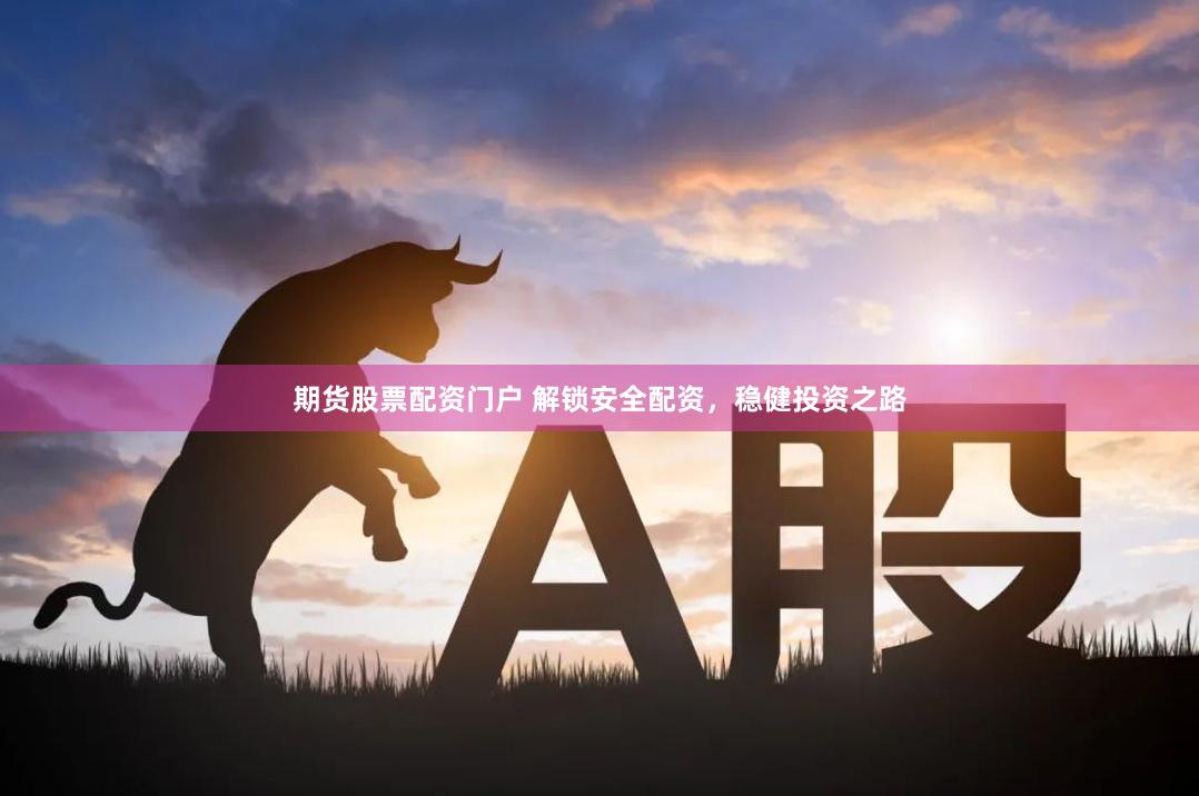 期货股票配资门户 解锁安全配资，稳健投资之路