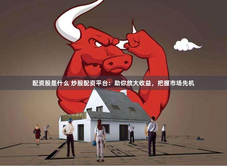 配资股是什么 炒股配资平台：助你放大收益，把握市场先机