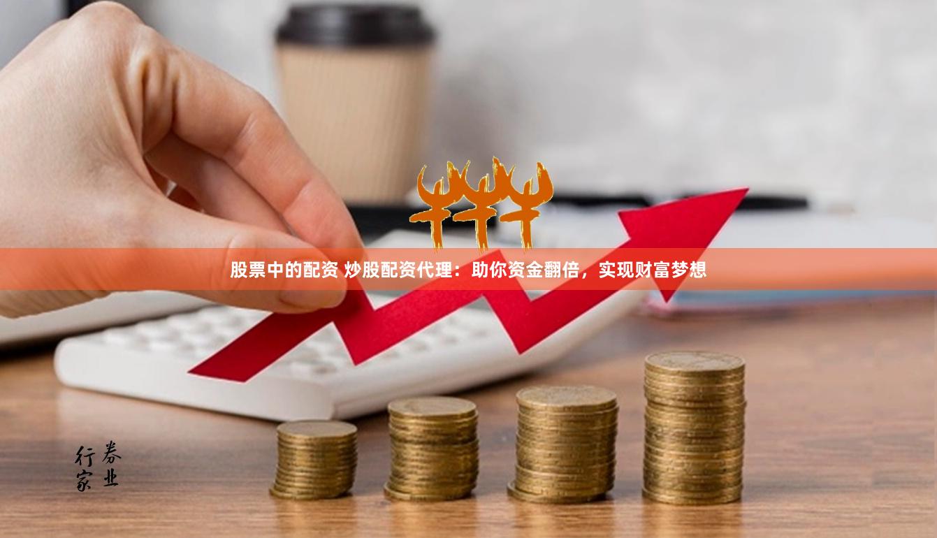股票中的配资 炒股配资代理：助你资金翻倍，实现财富梦想