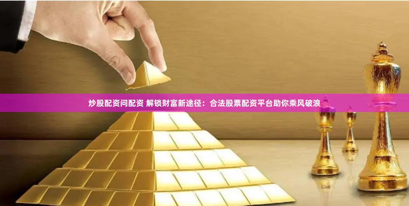 炒股配资问配资 解锁财富新途径：合法股票配资平台助你乘风破浪
