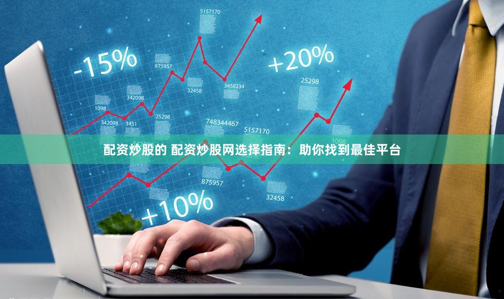 配资炒股的 配资炒股网选择指南：助你找到最佳平台