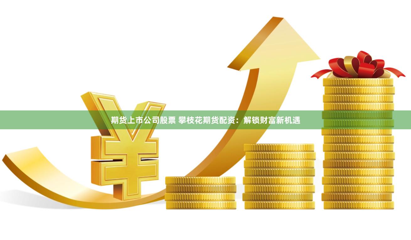 期货上市公司股票 攀枝花期货配资：解锁财富新机遇