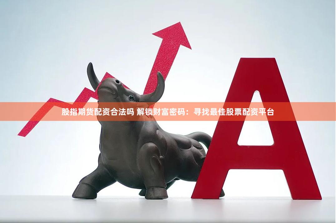 股指期货配资合法吗 解锁财富密码：寻找最佳股票配资平台