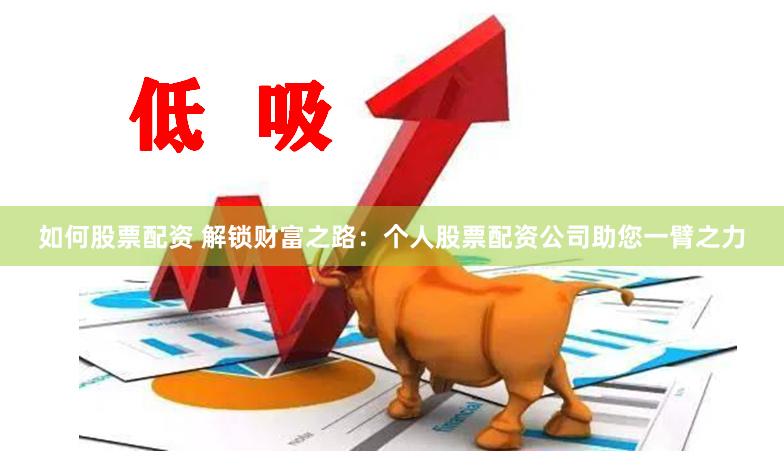 如何股票配资 解锁财富之路：个人股票配资公司助您一臂之力