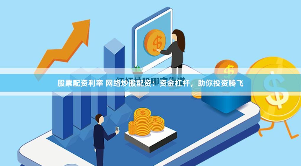 股票配资利率 网络炒股配资：资金杠杆，助你投资腾飞