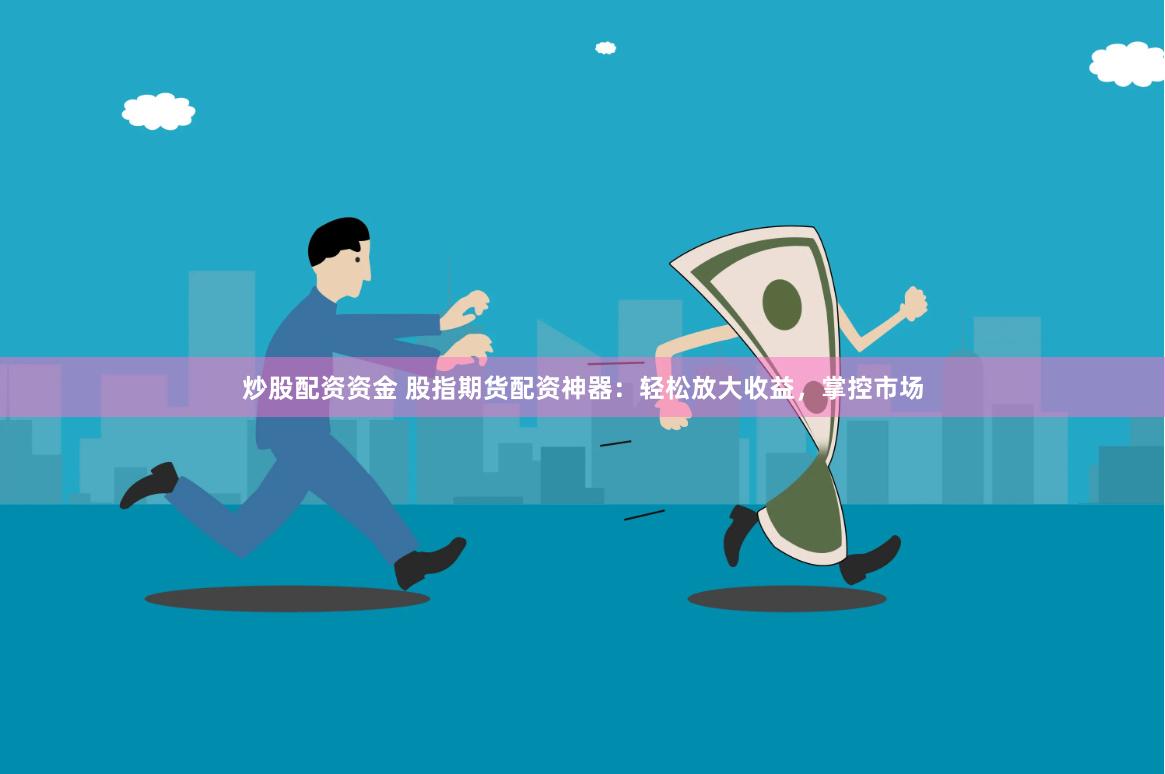 炒股配资资金 股指期货配资神器：轻松放大收益，掌控市场