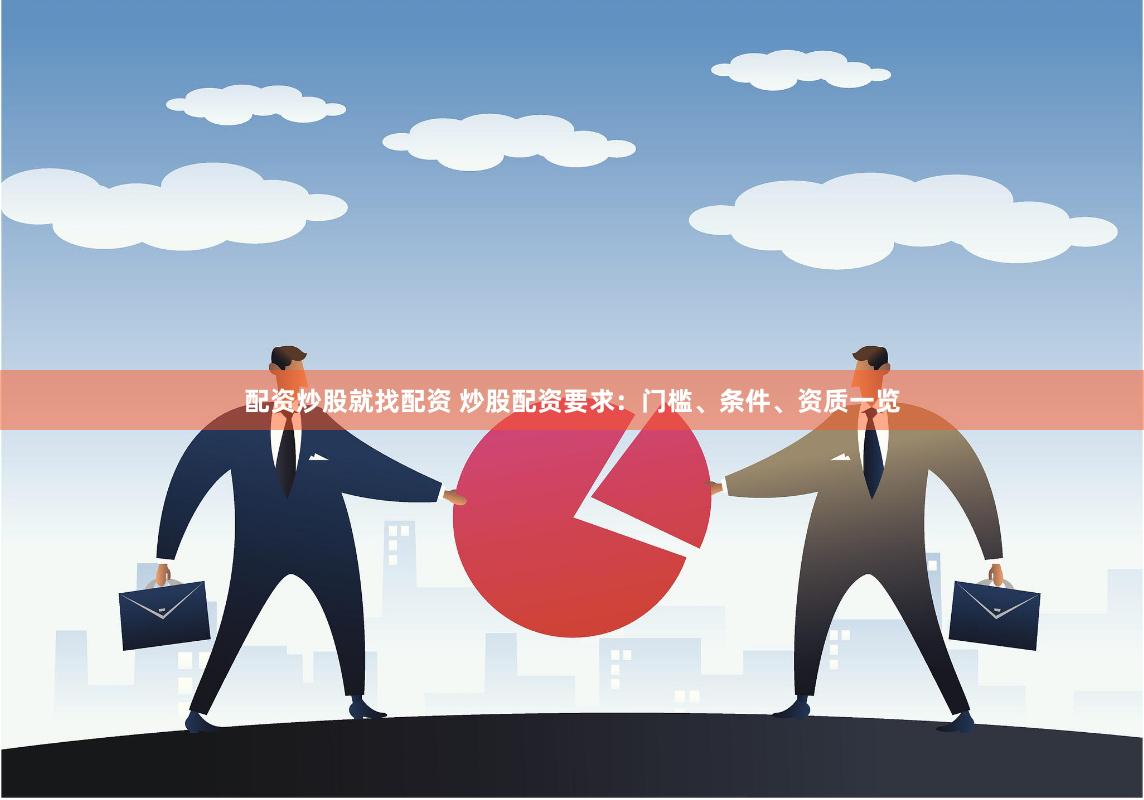 配资炒股就找配资 炒股配资要求：门槛、条件、资质一览
