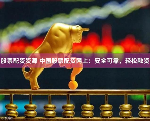 股票配资资源 中国股票配资网上：安全可靠，轻松融资